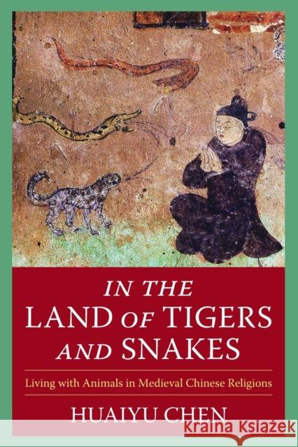 In the Land of Tigers and Snakes: Living with Animals in Medieval Chinese Religions Chen, Huaiyu 9780231202619 Columbia University Press