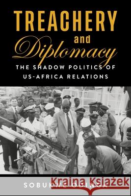 Treachery and Diplomacy: The Shadow Politics of US-Africa Relations Sobukwe Odinga 9780231202688 Columbia University Press