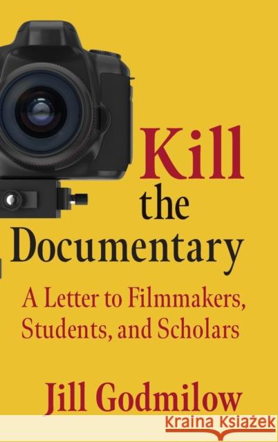 Kill the Documentary: A Letter to Filmmakers, Students, and Scholars Jill Godmilow 9780231202763 Columbia University Press