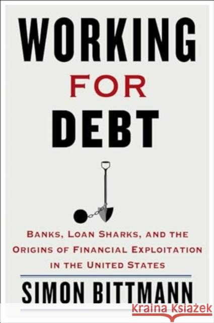 Working for Debt: Banks, Loan Sharks, and the Origins of Financial Exploitation in the United States Simon Bittmann 9780231202886 Columbia University Press