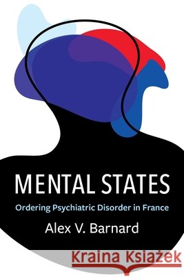 Mental States: Ordering Psychiatric Disorder in France Alex V. Barnard 9780231203197