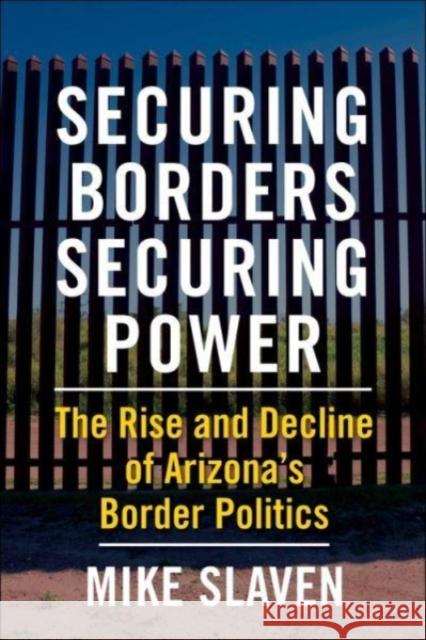 Securing Borders, Securing Power: The Rise and Decline of Arizona's Border Politics  9780231203777 Columbia University Press