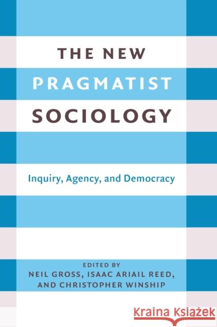 The New Pragmatist Sociology: Inquiry, Agency, and Democracy Neil L. Gross Isaac Ariail Reed Christopher Winship 9780231203784