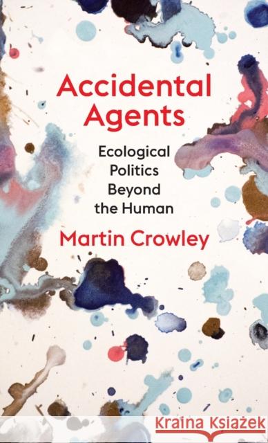 Accidental Agents: Ecological Politics Beyond the Human Martin Crowley 9780231204026 Columbia University Press