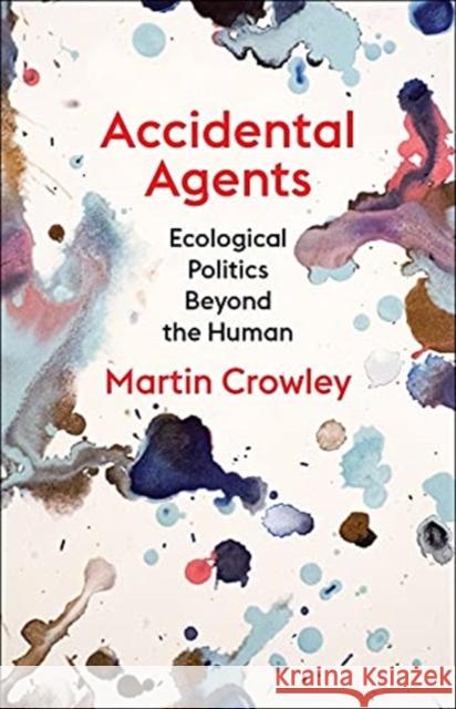 Accidental Agents: Ecological Politics Beyond the Human Martin Crowley 9780231204033 Columbia University Press