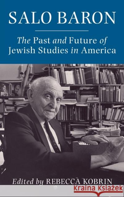 Salo Baron: The Past and Future of Jewish Studies in America Rebecca Kobrin 9780231204842