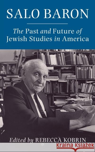 Salo Baron: The Past and Future of Jewish Studies in America Rebecca Kobrin 9780231204842 Columbia University Press