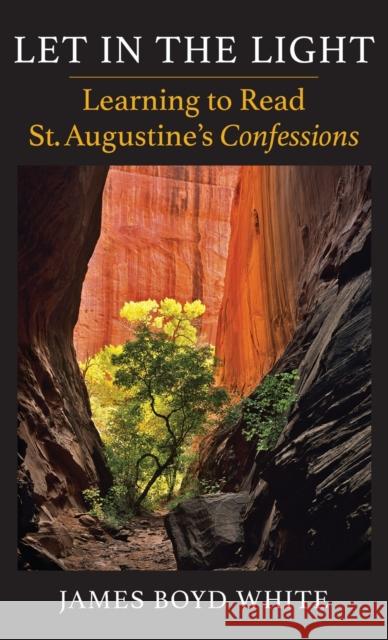 Let in the Light: Learning to Read St. Augustine's Confessions James Boyd White 9780231205009 Columbia University Press