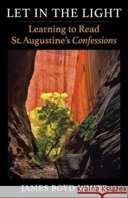 Let in the Light: Learning to Read St. Augustine's Confessions James Boyd White 9780231205016 Columbia University Press