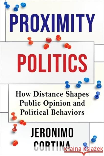 Proximity Politics: How Distance Shapes Public Opinion and Political Behaviors Jeronimo Cortina 9780231205320 Columbia University Press