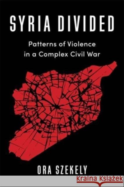 Syria Divided: Patterns of Violence in a Complex Civil War Ora (Associate Professor of Political Science) Szekely 9780231205399 Columbia University Press