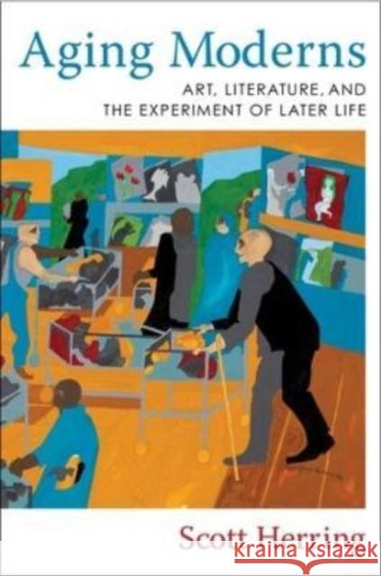 Aging Moderns: Art, Literature, and the Experiment of Later Life Herring, Scott 9780231205443