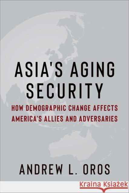 Asia's Aging Security: How Demographic Change Affects America's Allies and Adversaries Andrew Oros 9780231205610 Columbia University Press