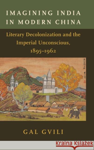 Imagining India in Modern China: Literary Decolonization and the Imperial Unconscious, 1895-1962 Gvili, Gal 9780231205702 Columbia University Press