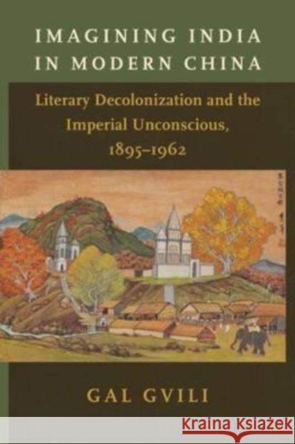 Imagining India in Modern China: Literary Decolonization and the Imperial Unconscious, 1895-1962 Gvili, Gal 9780231205719 Columbia University Press