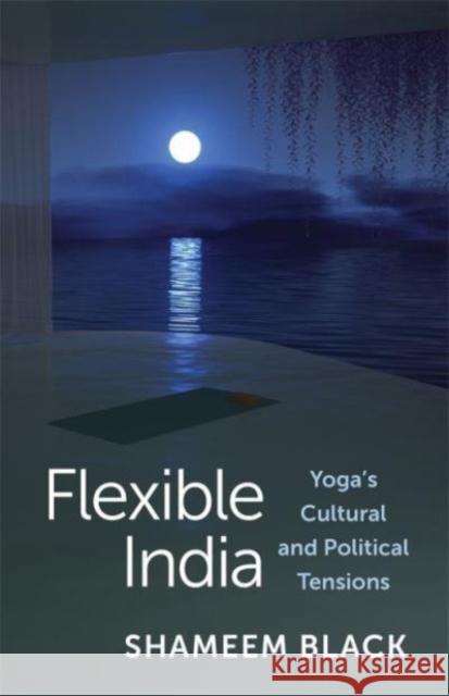 Flexible India: Yoga's Cultural and Political Tensions Shameem (Assistant Professor, Yale University) Black 9780231206037 Columbia University Press