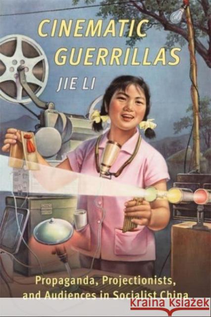 Cinematic Guerrillas: Propaganda, Projectionists, and Audiences in Socialist China Jie (Harvard University) Li 9780231206273