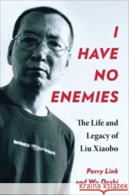 I Have No Enemies: The Life and Legacy of Liu Xiaobo Perry Link Dazhi Wu 9780231206341 Columbia University Press