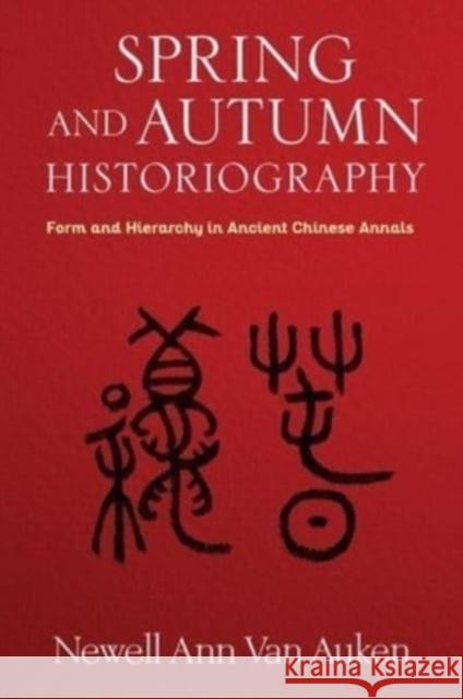 Spring and Autumn Historiography: Form and Hierarchy in Ancient Chinese Annals Newell Ann Van Auken 9780231206501