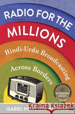 Radio for the Millions: Hindi-Urdu Broadcasting Across Borders Huacuja Alonso, Isabel 9780231206600 Columbia University Press