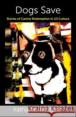 Dogs Save: Stories of Canine Redemption in US Culture Katharine Mershon 9780231206976