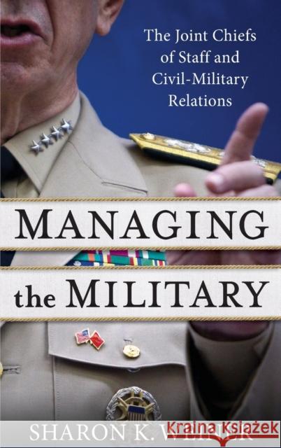 Managing the Military: The Joint Chiefs of Staff and Civil-Military Relations Weiner, Sharon K. 9780231207348 Columbia University Press