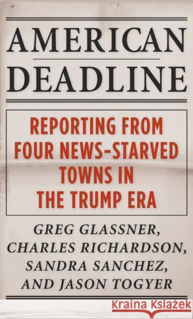 American Deadline: Reporting from Four News-Starved Towns in the Trump Era Greg Glassner Charles Richardson Sandra Sanchez 9780231208406 Columbia University Press