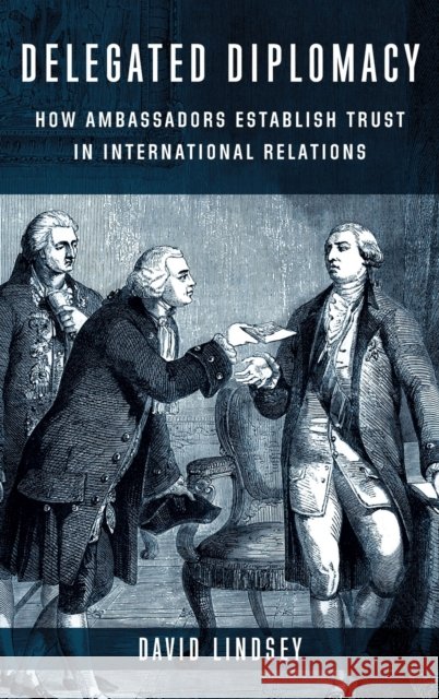 Delegated Diplomacy: How Ambassadors Establish Trust in International Relations Lindsey, David 9780231209328