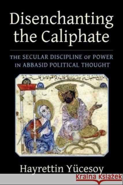 Disenchanting the Caliphate: The Secular Discipline of Power in Abbasid Political Thought Hayrettin Yucesoy 9780231209410 Columbia University Press
