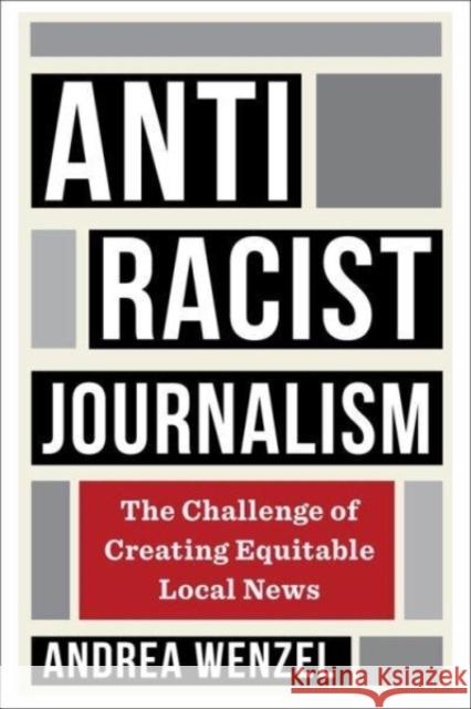Antiracist Journalism: The Challenge of Creating Equitable Local News Andrea Wenzel 9780231209694 Columbia University Press