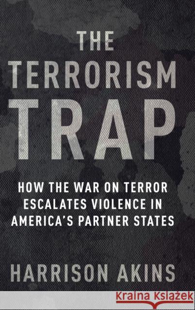The Terrorism Trap: How the War on Terror Escalates Violence in America's Partner States Akins, Harrison 9780231209861 Columbia University Press