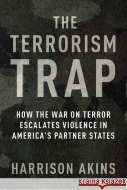 The Terrorism Trap: How the War on Terror Escalates Violence in America's Partner States Akins, Harrison 9780231209878 Columbia University Press