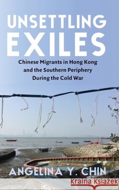 Unsettling Exiles: Chinese Migrants in Hong Kong and the Southern Periphery During the Cold War Angelina Y. Chin 9780231209984 Columbia University Press