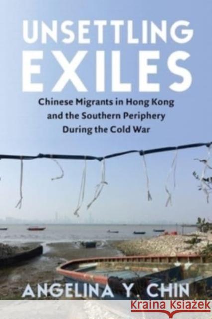 Unsettling Exiles: Chinese Migrants in Hong Kong and the Southern Periphery During the Cold War Angelina Y. Chin 9780231209991 Columbia University Press