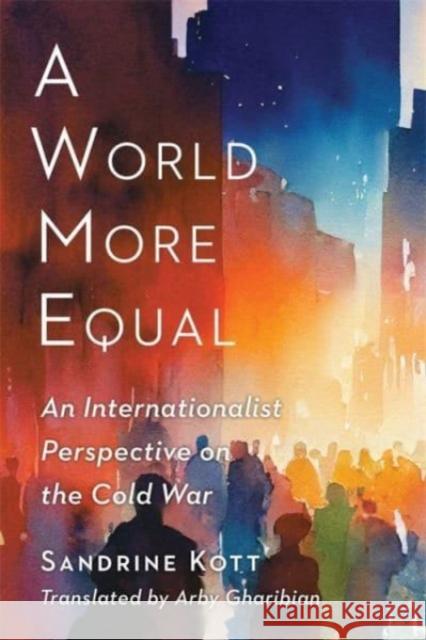 A World More Equal: An Internationalist Perspective on the Cold War Sandrine Kott 9780231210140 Columbia University Press