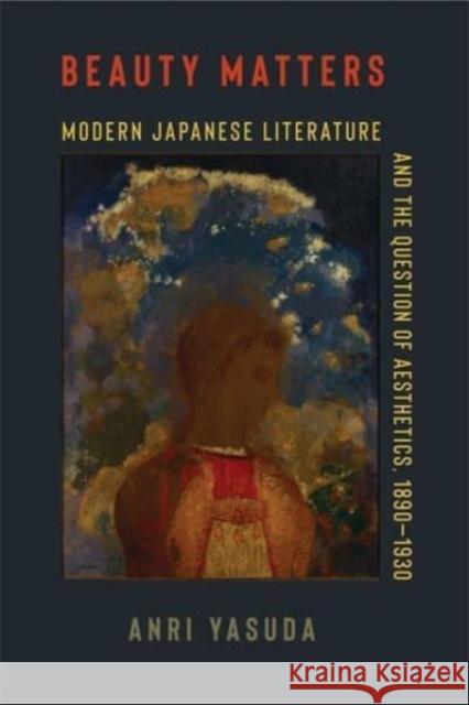 Beauty Matters: Modern Japanese Literature and the Question of Aesthetics, 1890–1930 Anri Yasuda 9780231210621 Columbia University Press