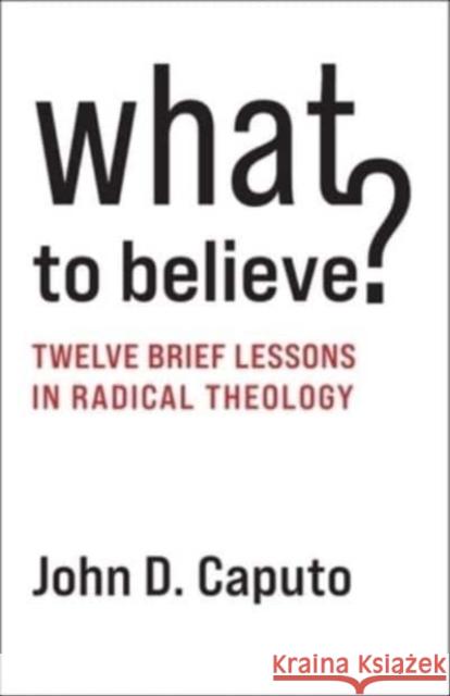 What to Believe?: Twelve Brief Lessons in Radical Theology John D. (Thomas J. Watson Professor of Religion and Humanities, Syracuser University) Caputo 9780231210959 Columbia University Press