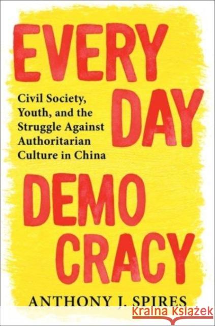 Everyday Democracy: Civil Society, Youth, and the Struggle Against Authoritarian Culture in China Anthony J. Spires 9780231211512 Columbia University Press
