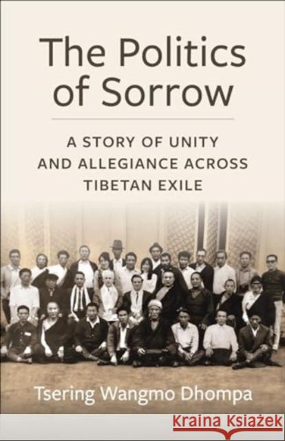 The Politics of Sorrow: Unity and Allegiance Across Tibetan Exile Tsering Wangmo Dhompa 9780231212472 Columbia University Press