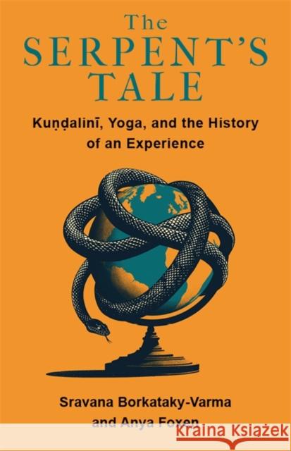 The Serpent's Tale: Kundalini, Yoga, and the History of an Experience Anya Foxen 9780231212533