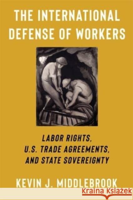 The International Defense of Workers: Labor Rights, U.S. Trade Agreements, and State Sovereignty Kevin J. Middlebrook 9780231213424 Columbia University Press