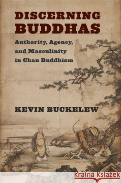 Discerning Buddhas: Authority, Agency, and Masculinity in Chan Buddhism Kevin Buckelew 9780231214247 Columbia University Press