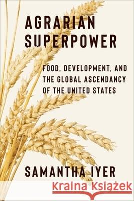 Agrarian Superpower: Food, Development, and the Global Ascendancy of the United States Samantha Iyer 9780231215039 Columbia University Press