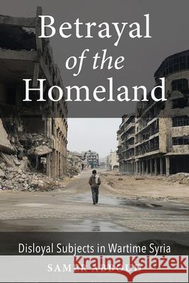 Betrayal of the Homeland: Disloyal Subjects in Wartime Syria Samer Abboud 9780231215329 Columbia University Press