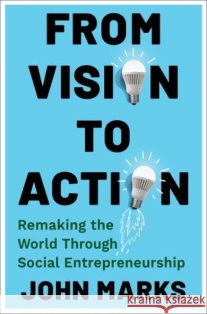 From Vision to Action: Remaking the World Through Social Entrepreneurship John Marks 9780231215589 Columbia University Press
