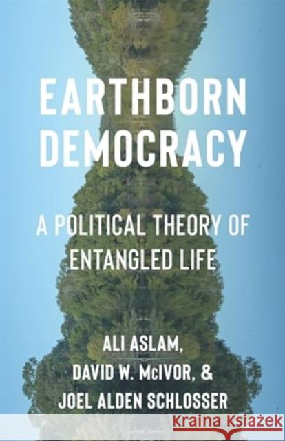 Earthborn Democracy: A Political Theory of Entangled Life Ali Aslam David W. McIvor Joel Alden Schlosser 9780231216418 Columbia University Press