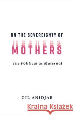 On the Sovereignty of Mothers: The Political as Maternal Gil (Columbia University) Anidjar 9780231216432 Columbia University Press