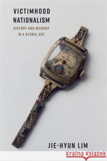 Victimhood Nationalism: History and Memory in a Global Age Jie-Hyun Lim Megan Sungyoon 9780231216883 Columbia University Press