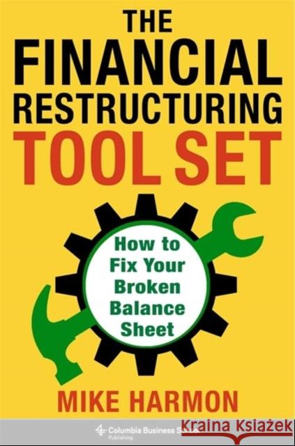 The Financial Restructuring Tool Set: How to Fix Your Broken Balance Sheet Mike Harmon 9780231216982 Columbia University Press