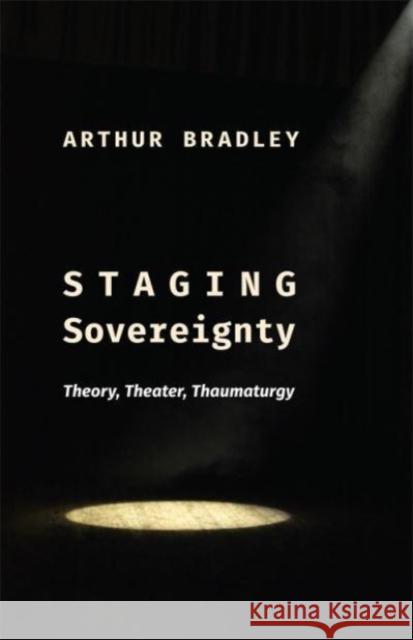 Staging Sovereignty: Theory, Theater, Thaumaturgy Arthur Bradley 9780231217330